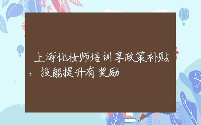 上海化妆师培训享政策补贴，技能提升有奖励
