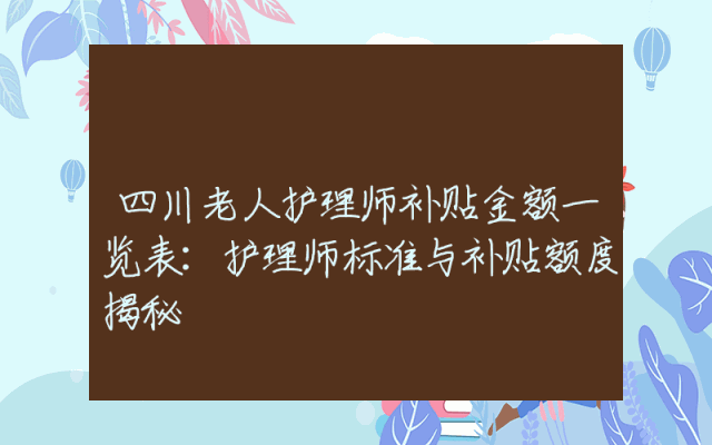 四川老人护理师补贴金额一览表：护理师标准与补贴额度揭秘