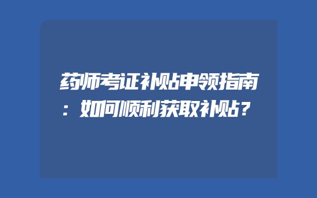 药师考证补贴申领指南：如何顺利获取补贴？