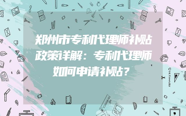 郑州市专利代理师补贴政策详解：专利代理师如何申请补贴？
