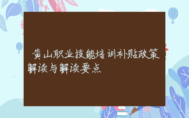 黄山职业技能培训补贴政策解读与解读要点