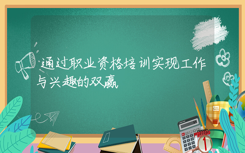 通过职业资格培训实现工作与兴趣的双赢