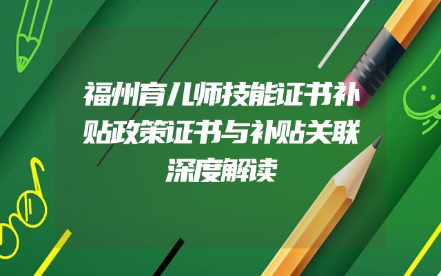 福州育儿师技能证书补贴政策证书与补贴关联深度解读