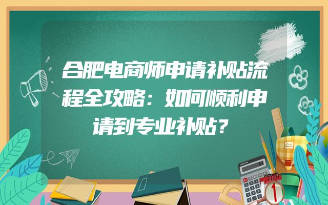 合肥电商师申请补贴流程全攻略：如何顺利申请到专业补贴？