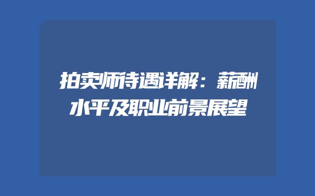拍卖师待遇详解：薪酬水平及职业前景展望