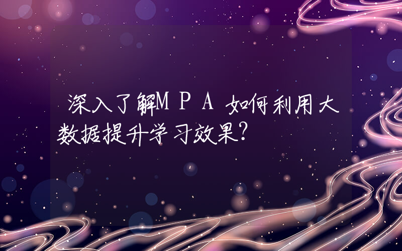 深入了解MPA如何利用大数据提升学习效果？