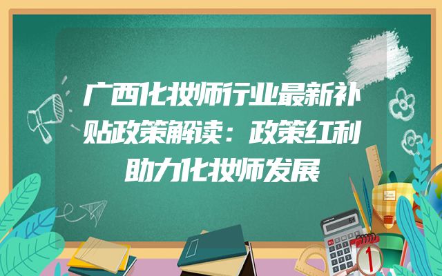 广西化妆师行业最新补贴政策解读：政策红利助力化妆师发展