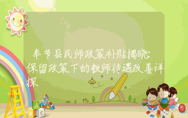 奉节县民师政策补贴揭晓：保留政策下的教师待遇改善详探。
