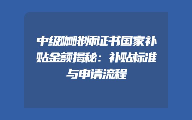 中级咖啡师证书国家补贴金额揭秘：补贴标准与申请流程
