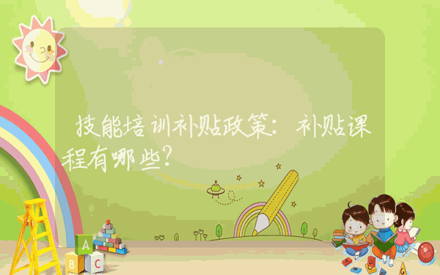 技能培训补贴政策：补贴课程有哪些？