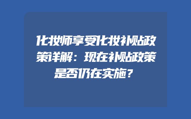 化妆师享受化妆补贴政策详解：现在补贴政策是否仍在实施？