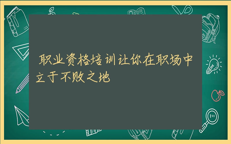 职业资格培训让你在职场中立于不败之地