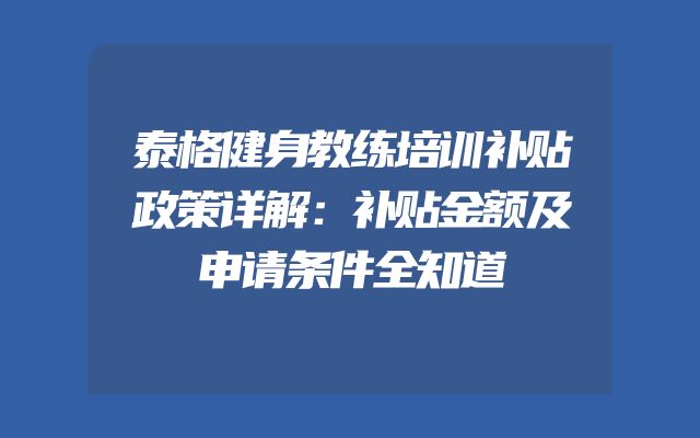 泰格健身教练培训补贴政策详解：补贴金额及申请条件全知道