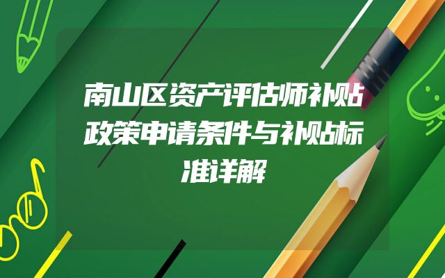 南山区资产评估师补贴政策申请条件与补贴标准详解