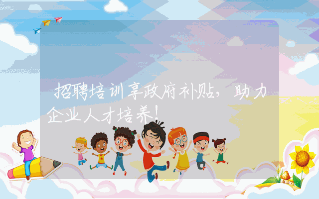 招聘培训享政府补贴，助力企业人才培养！