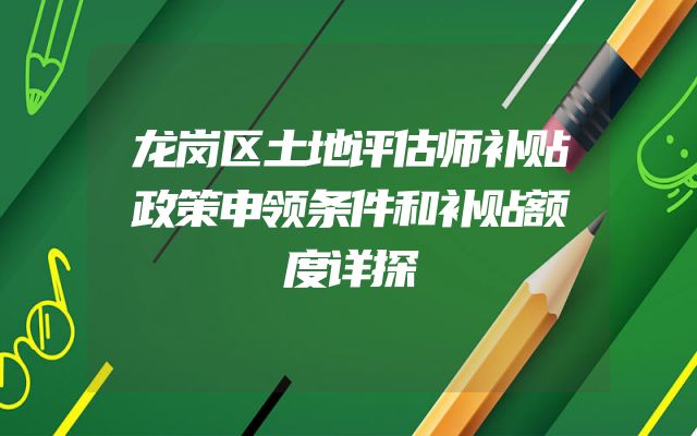 龙岗区土地评估师补贴政策申领条件和补贴额度详探