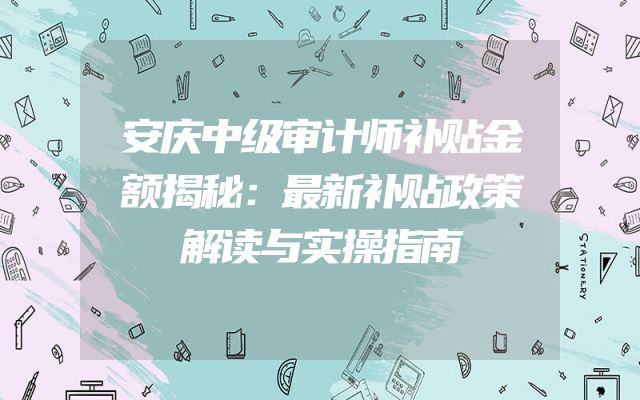 安庆中级审计师补贴金额揭秘：最新补贴政策解读与实操指南