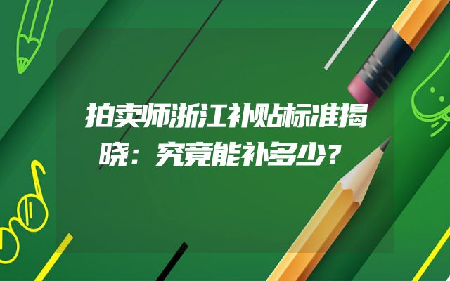 拍卖师浙江补贴标准揭晓：究竟能补多少？