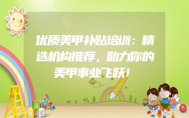 优质美甲补贴培训：精选机构推荐，助力你的美甲事业飞跃！