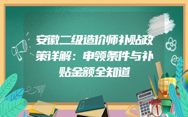 安徽二级造价师补贴政策详解：申领条件与补贴金额全知道