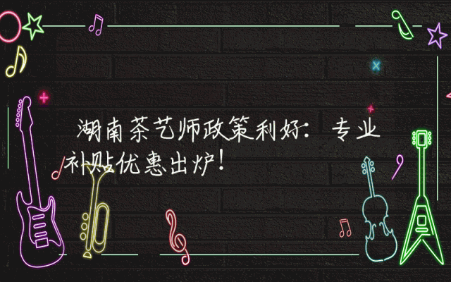 湖南茶艺师政策利好：专业补贴优惠出炉！