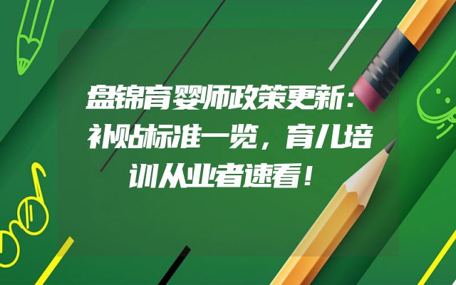盘锦育婴师政策更新：补贴标准一览，育儿培训从业者速看！