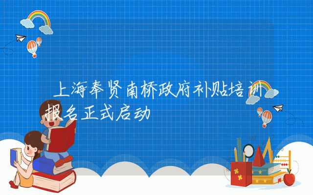 上海奉贤南桥政府补贴培训报名正式启动