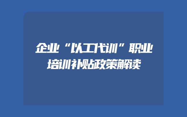 企业“以工代训”职业培训补贴政策解读