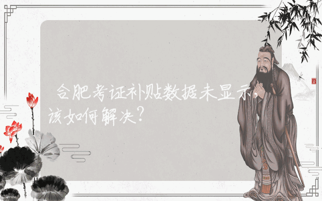 合肥考证补贴数据未显示，该如何解决？