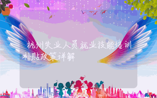 杭州失业人员就业技能培训补贴政策详解