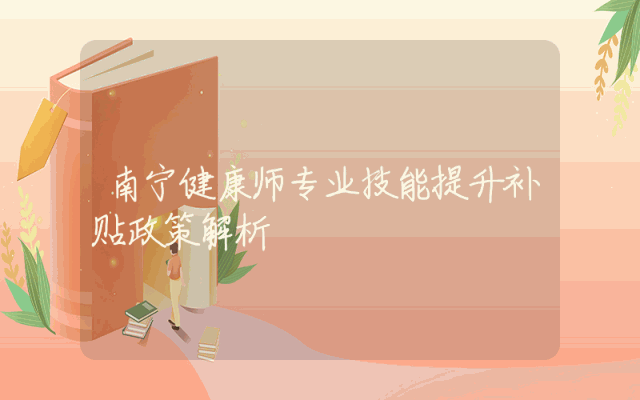 南宁健康师专业技能提升补贴政策解析