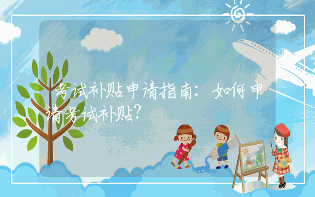 考试补贴申请指南：如何申请考试补贴？