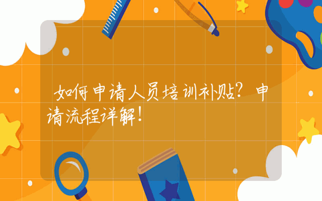 如何申请人员培训补贴？申请流程详解！