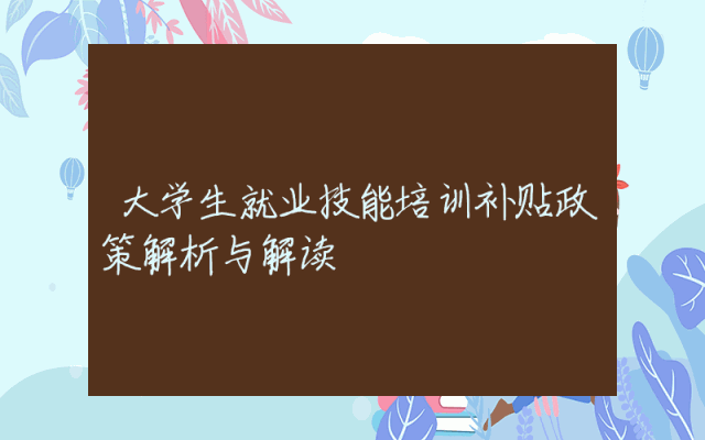 大学生就业技能培训补贴政策解析与解读