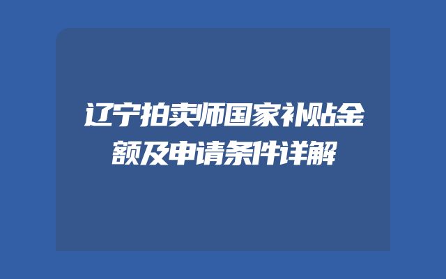 辽宁拍卖师国家补贴金额及申请条件详解