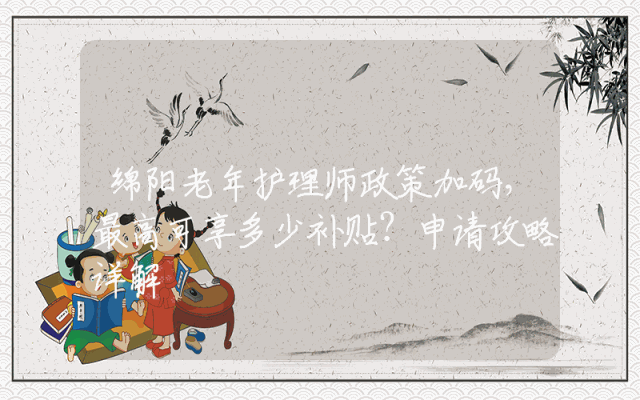 绵阳老年护理师政策加码，最高可享多少补贴？申请攻略详解