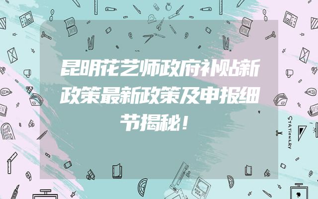 昆明花艺师政府补贴新政策最新政策及申报细节揭秘！