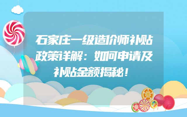 石家庄一级造价师补贴政策详解：如何申请及补贴金额揭秘！