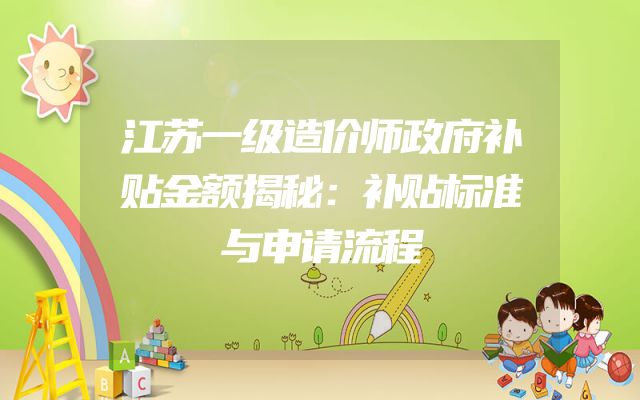江苏一级造价师政府补贴金额揭秘：补贴标准与申请流程