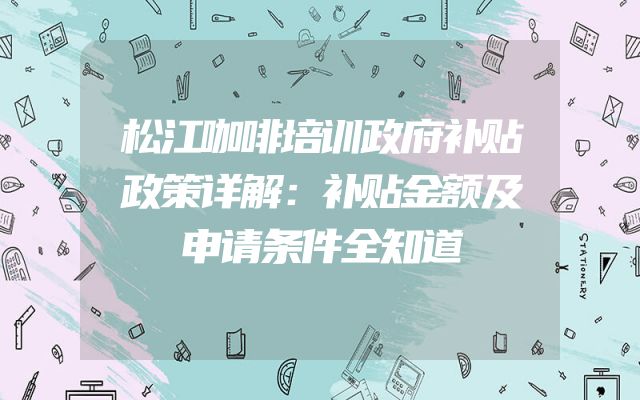 松江咖啡培训政府补贴政策详解：补贴金额及申请条件全知道