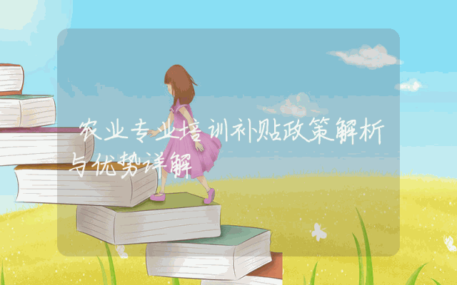 农业专业培训补贴政策解析与优势详解
