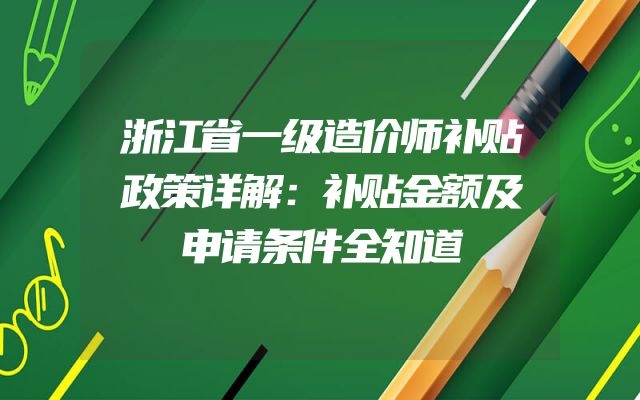浙江省一级造价师补贴政策详解：补贴金额及申请条件全知道