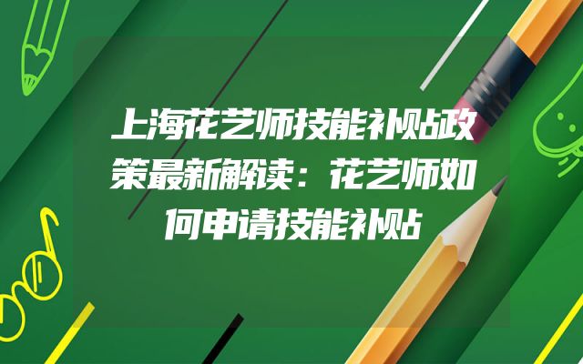上海花艺师技能补贴政策最新解读：花艺师如何申请技能补贴