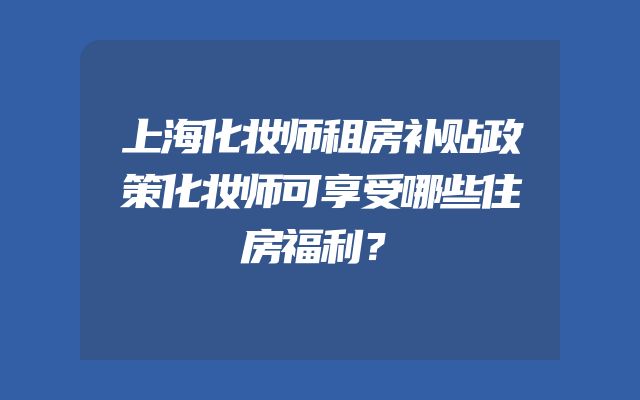 上海化妆师租房补贴政策化妆师可享受哪些住房福利？