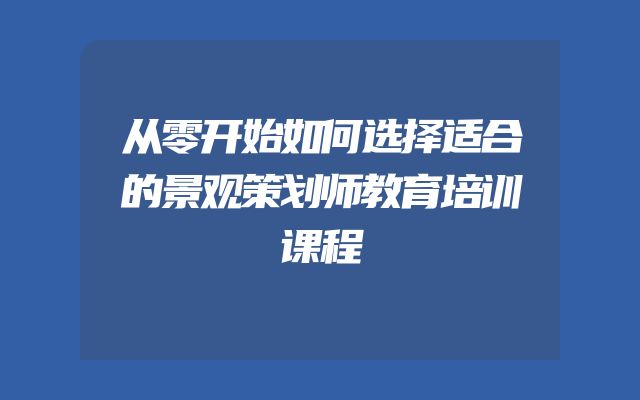 从零开始如何选择适合的景观策划师教育培训课程