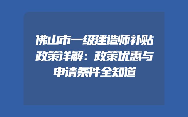 佛山市一级建造师补贴政策详解：政策优惠与申请条件全知道