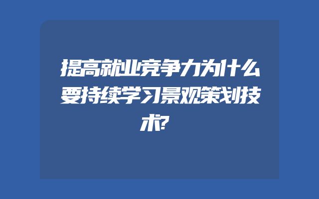 提高就业竞争力为什么要持续学习景观策划技术?