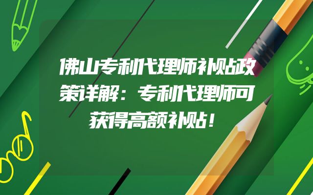佛山专利代理师补贴政策详解：专利代理师可获得高额补贴！