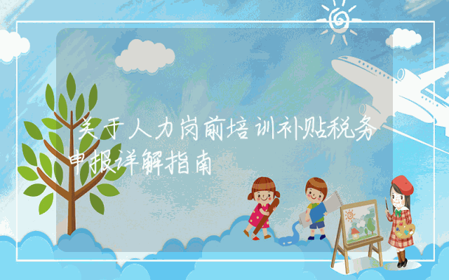 关于人力岗前培训补贴税务申报详解指南