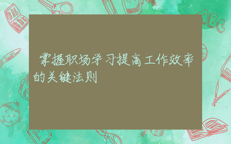 掌握职场学习提高工作效率的关键法则